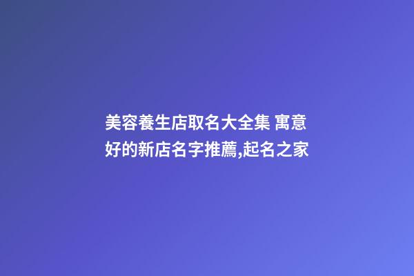 美容養生店取名大全集 寓意好的新店名字推薦,起名之家